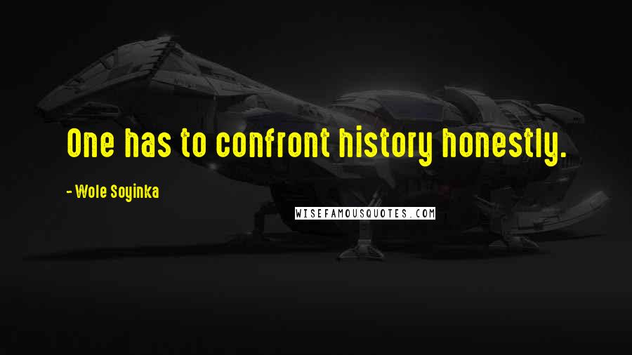 Wole Soyinka Quotes: One has to confront history honestly.