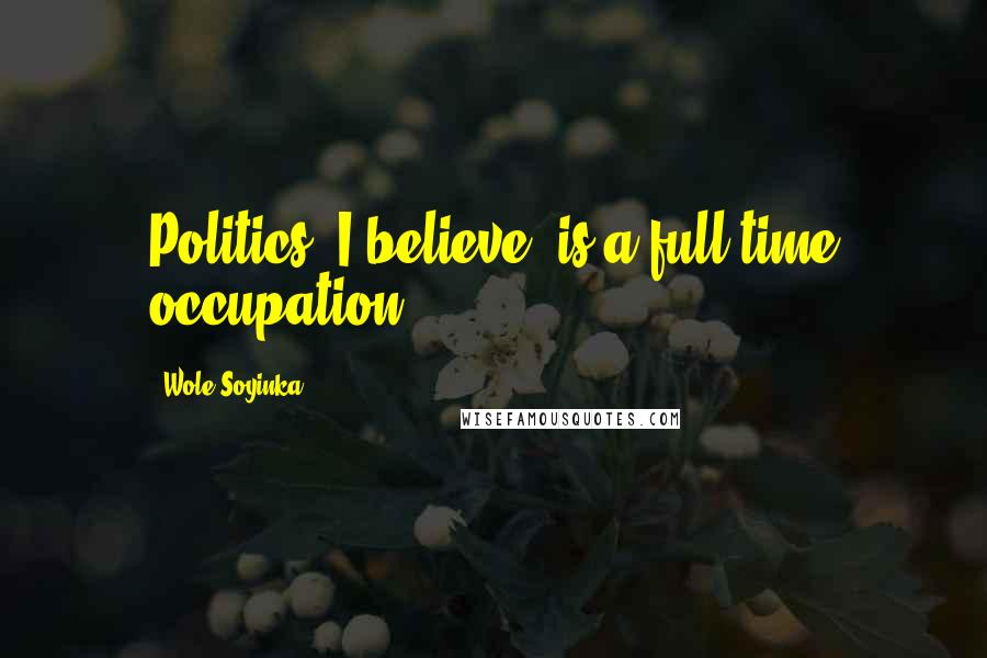 Wole Soyinka Quotes: Politics, I believe, is a full-time occupation.