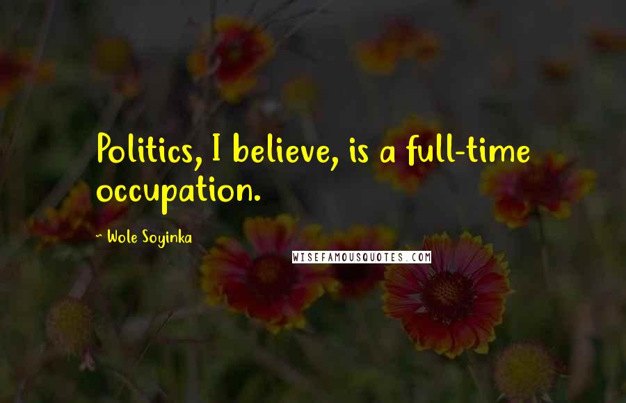 Wole Soyinka Quotes: Politics, I believe, is a full-time occupation.