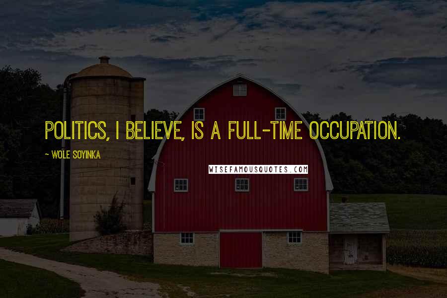 Wole Soyinka Quotes: Politics, I believe, is a full-time occupation.