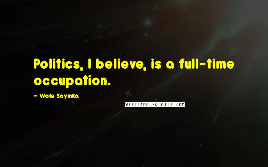 Wole Soyinka Quotes: Politics, I believe, is a full-time occupation.