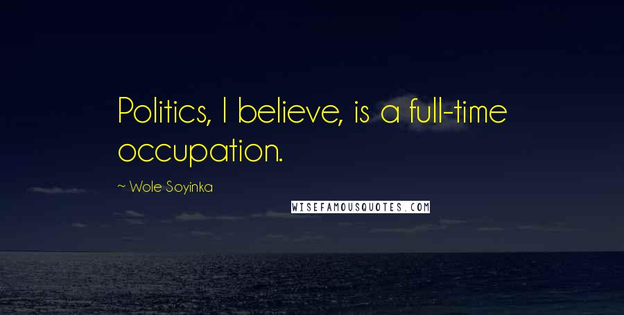 Wole Soyinka Quotes: Politics, I believe, is a full-time occupation.