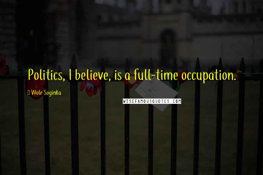 Wole Soyinka Quotes: Politics, I believe, is a full-time occupation.