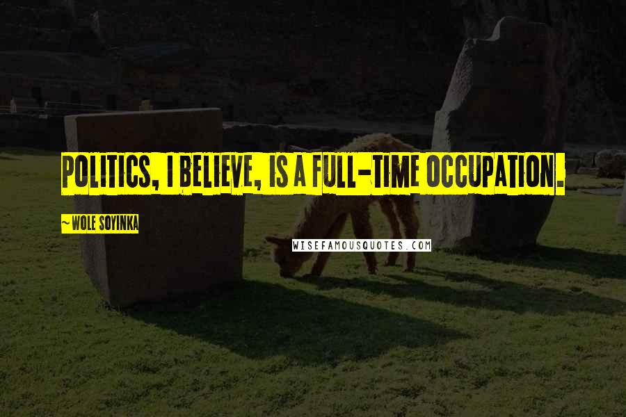 Wole Soyinka Quotes: Politics, I believe, is a full-time occupation.