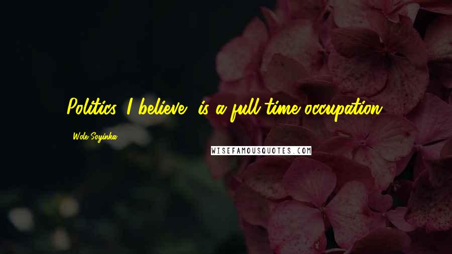 Wole Soyinka Quotes: Politics, I believe, is a full-time occupation.