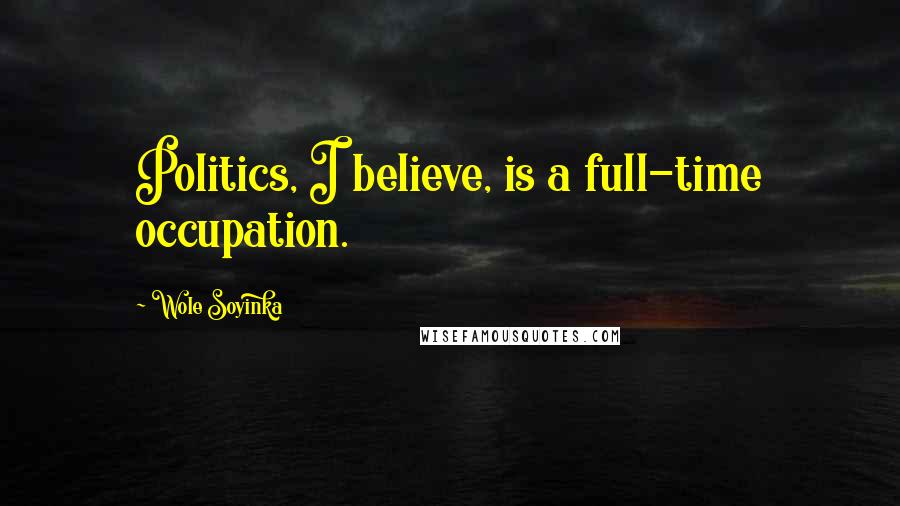 Wole Soyinka Quotes: Politics, I believe, is a full-time occupation.