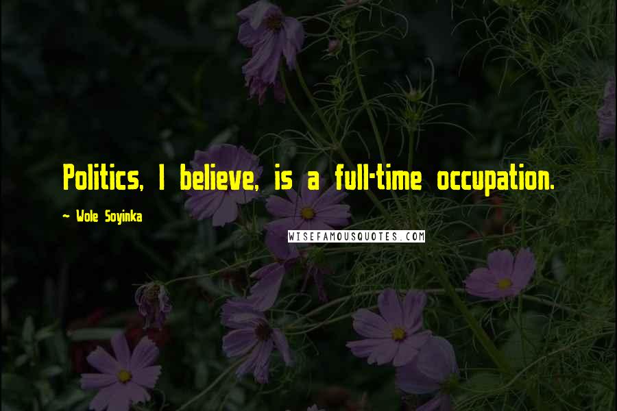 Wole Soyinka Quotes: Politics, I believe, is a full-time occupation.