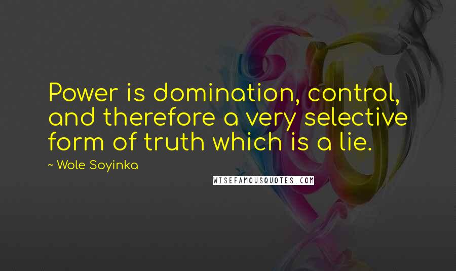 Wole Soyinka Quotes: Power is domination, control, and therefore a very selective form of truth which is a lie.