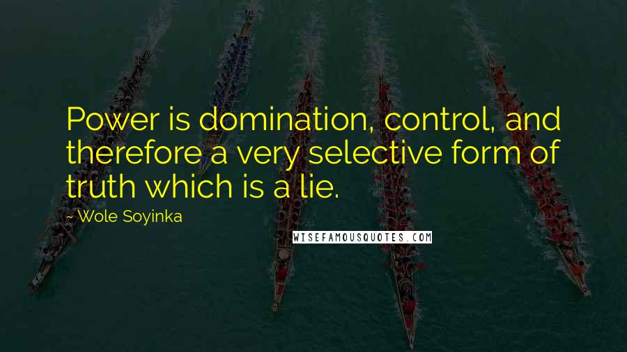 Wole Soyinka Quotes: Power is domination, control, and therefore a very selective form of truth which is a lie.