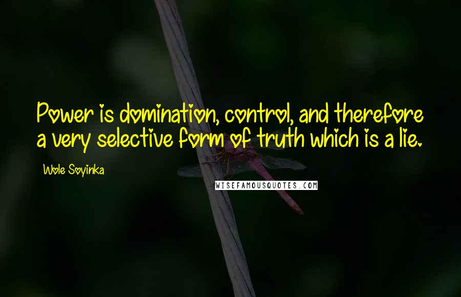 Wole Soyinka Quotes: Power is domination, control, and therefore a very selective form of truth which is a lie.