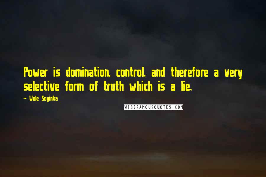 Wole Soyinka Quotes: Power is domination, control, and therefore a very selective form of truth which is a lie.