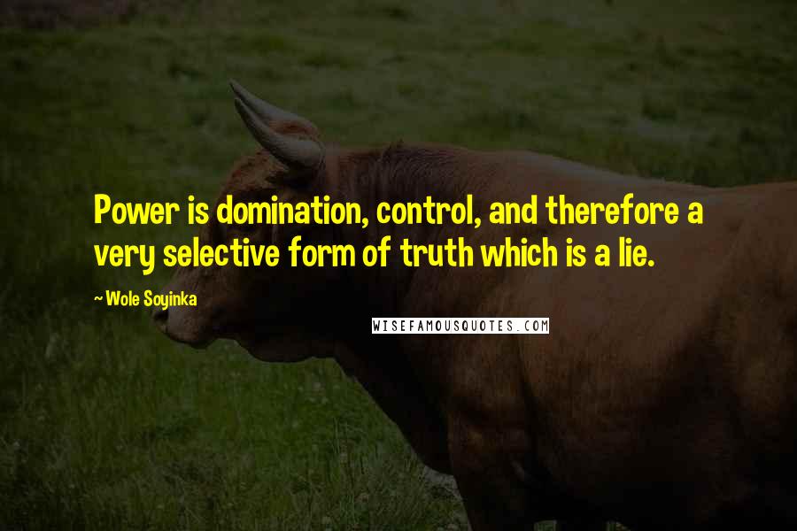 Wole Soyinka Quotes: Power is domination, control, and therefore a very selective form of truth which is a lie.