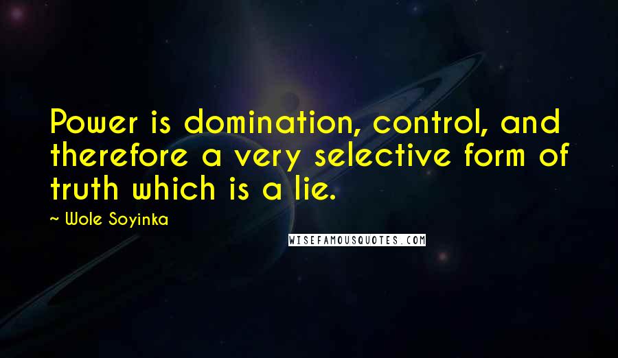 Wole Soyinka Quotes: Power is domination, control, and therefore a very selective form of truth which is a lie.