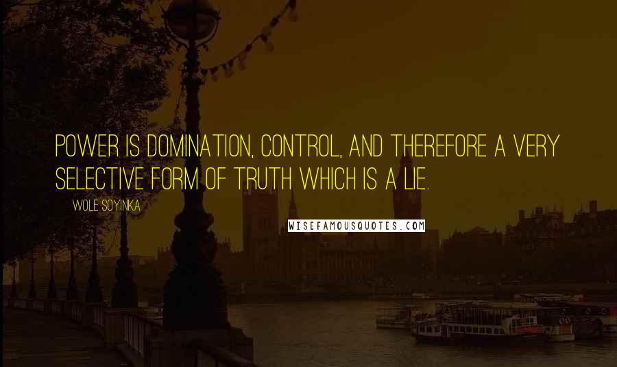 Wole Soyinka Quotes: Power is domination, control, and therefore a very selective form of truth which is a lie.