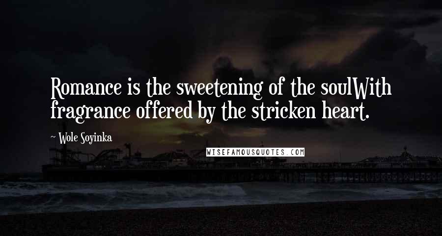 Wole Soyinka Quotes: Romance is the sweetening of the soulWith fragrance offered by the stricken heart.