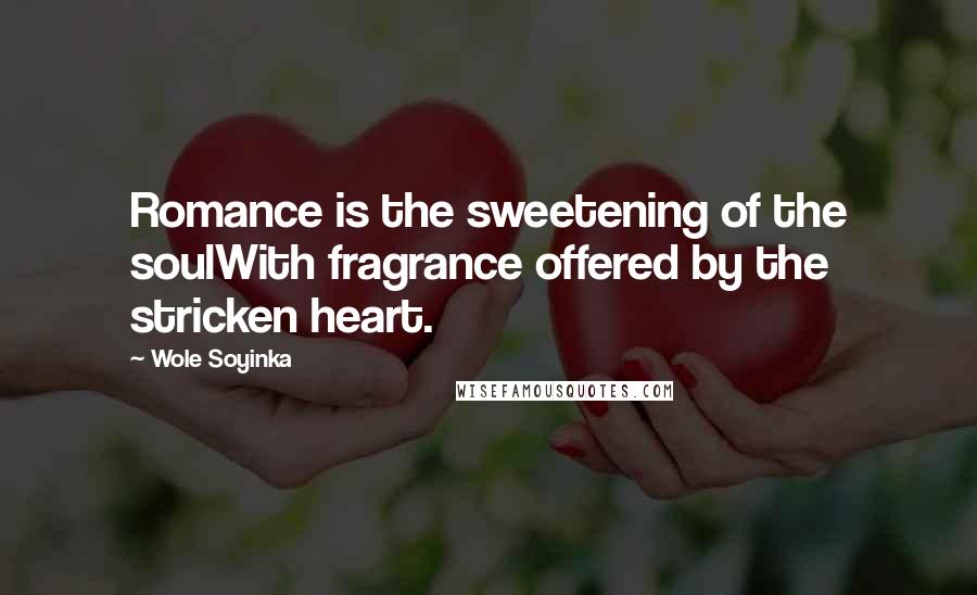 Wole Soyinka Quotes: Romance is the sweetening of the soulWith fragrance offered by the stricken heart.