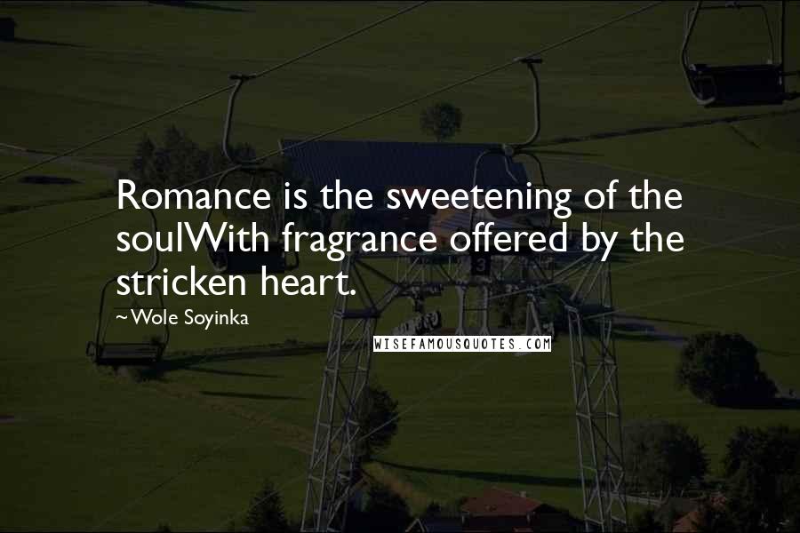 Wole Soyinka Quotes: Romance is the sweetening of the soulWith fragrance offered by the stricken heart.