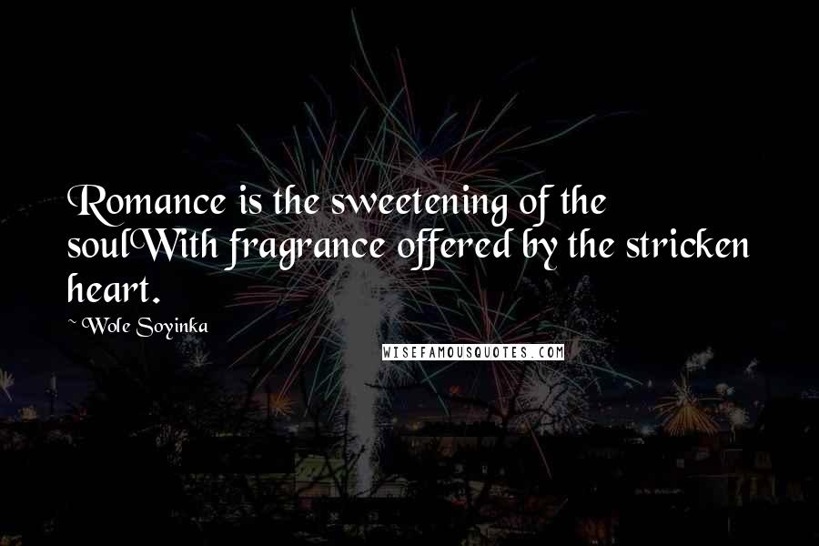 Wole Soyinka Quotes: Romance is the sweetening of the soulWith fragrance offered by the stricken heart.