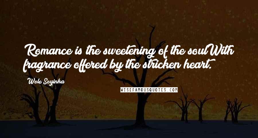Wole Soyinka Quotes: Romance is the sweetening of the soulWith fragrance offered by the stricken heart.