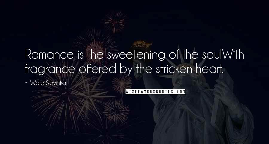 Wole Soyinka Quotes: Romance is the sweetening of the soulWith fragrance offered by the stricken heart.