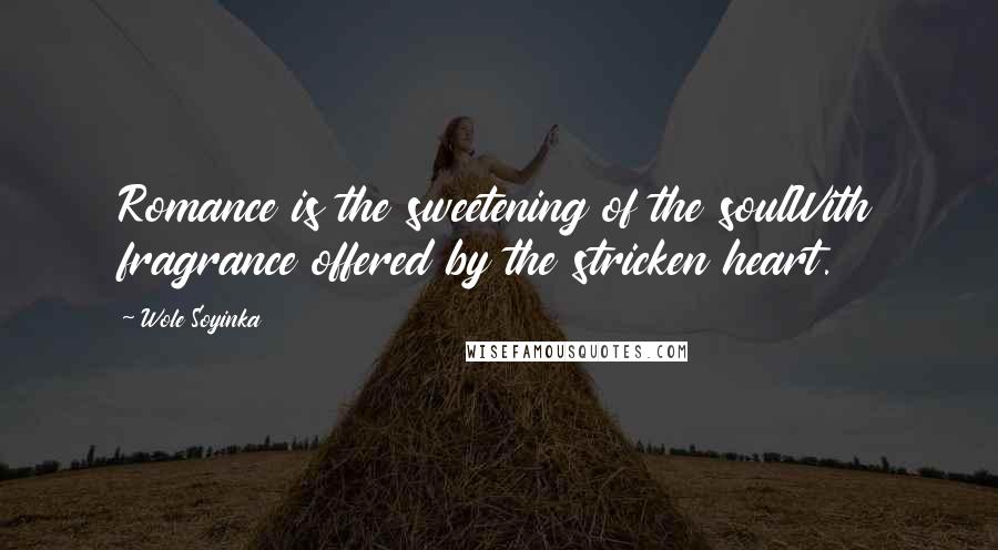 Wole Soyinka Quotes: Romance is the sweetening of the soulWith fragrance offered by the stricken heart.