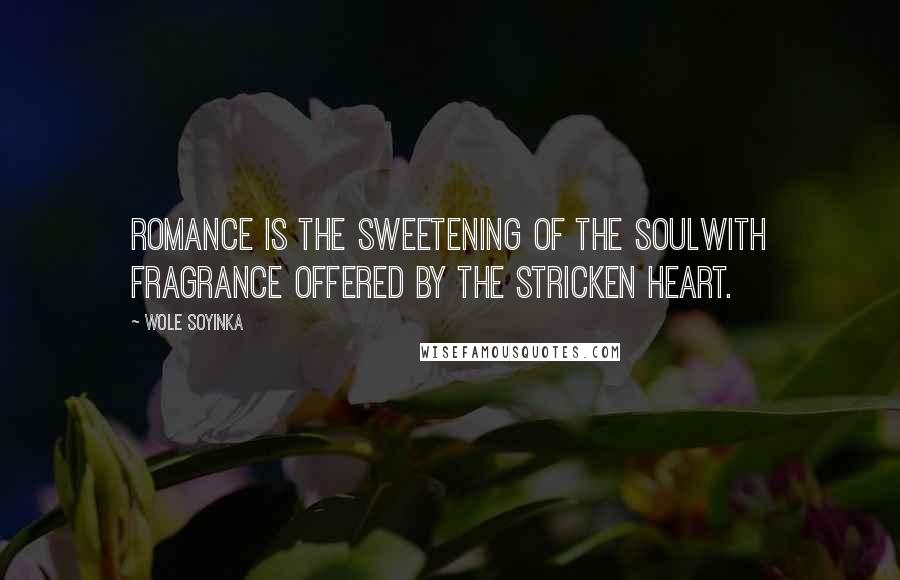 Wole Soyinka Quotes: Romance is the sweetening of the soulWith fragrance offered by the stricken heart.