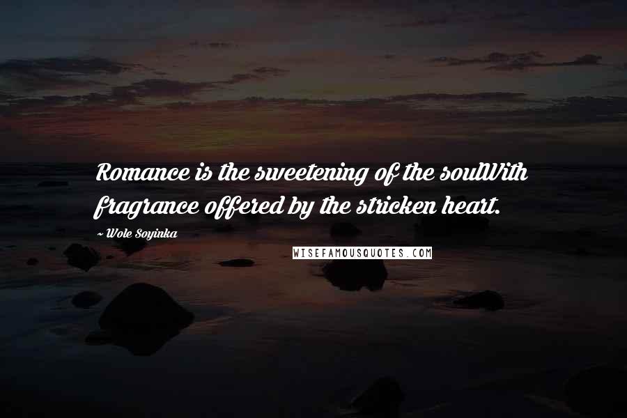 Wole Soyinka Quotes: Romance is the sweetening of the soulWith fragrance offered by the stricken heart.