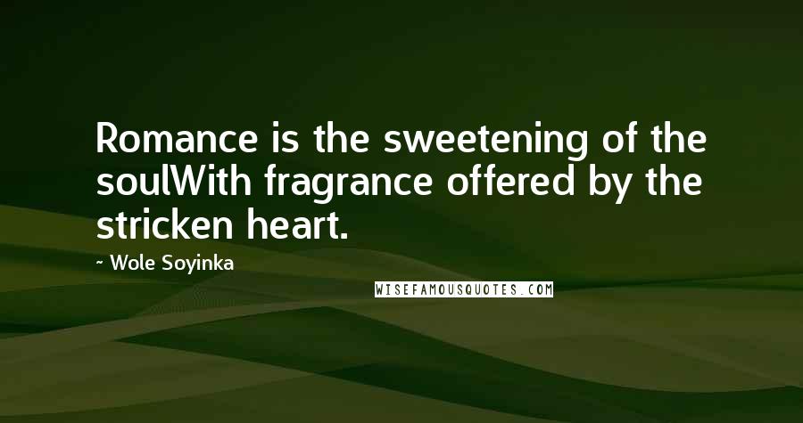 Wole Soyinka Quotes: Romance is the sweetening of the soulWith fragrance offered by the stricken heart.