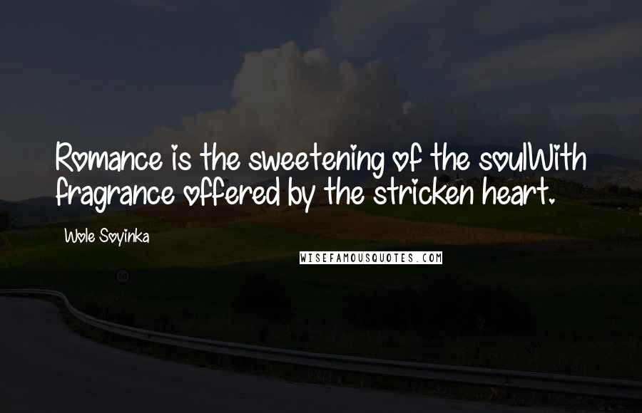 Wole Soyinka Quotes: Romance is the sweetening of the soulWith fragrance offered by the stricken heart.
