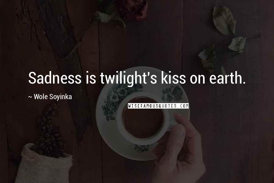 Wole Soyinka Quotes: Sadness is twilight's kiss on earth.
