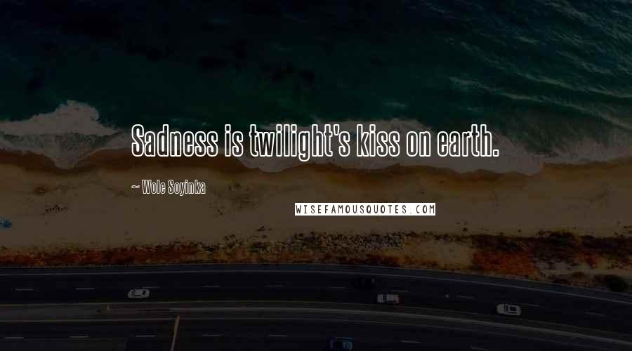 Wole Soyinka Quotes: Sadness is twilight's kiss on earth.