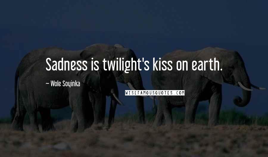 Wole Soyinka Quotes: Sadness is twilight's kiss on earth.