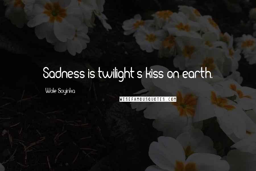 Wole Soyinka Quotes: Sadness is twilight's kiss on earth.