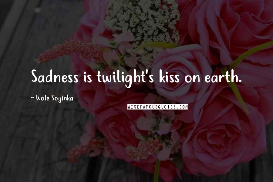 Wole Soyinka Quotes: Sadness is twilight's kiss on earth.