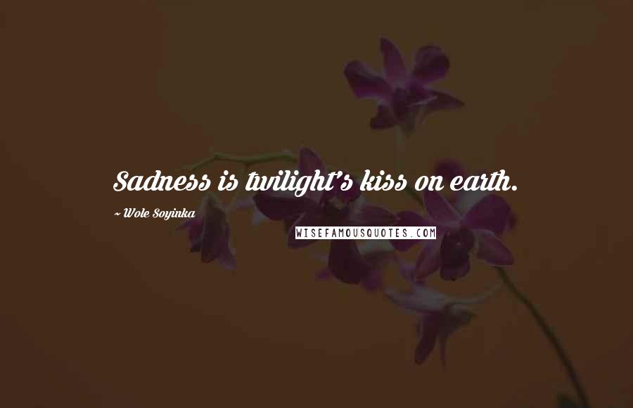 Wole Soyinka Quotes: Sadness is twilight's kiss on earth.