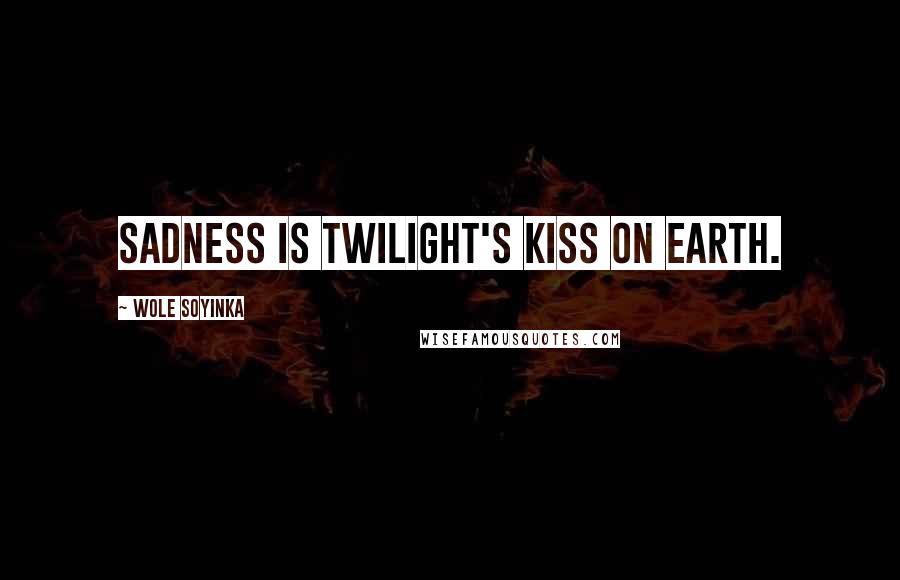 Wole Soyinka Quotes: Sadness is twilight's kiss on earth.