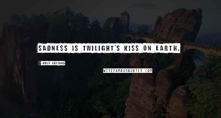 Wole Soyinka Quotes: Sadness is twilight's kiss on earth.