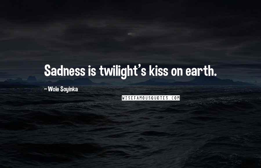 Wole Soyinka Quotes: Sadness is twilight's kiss on earth.