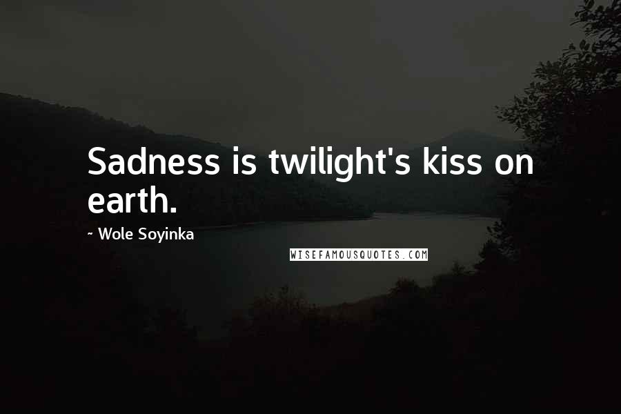 Wole Soyinka Quotes: Sadness is twilight's kiss on earth.