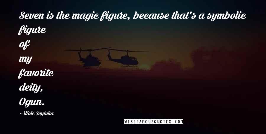 Wole Soyinka Quotes: Seven is the magic figure, because that's a symbolic figure of my favorite deity, Ogun.