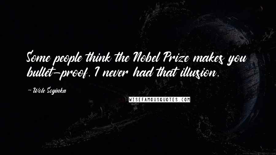 Wole Soyinka Quotes: Some people think the Nobel Prize makes you bullet-proof. I never had that illusion.