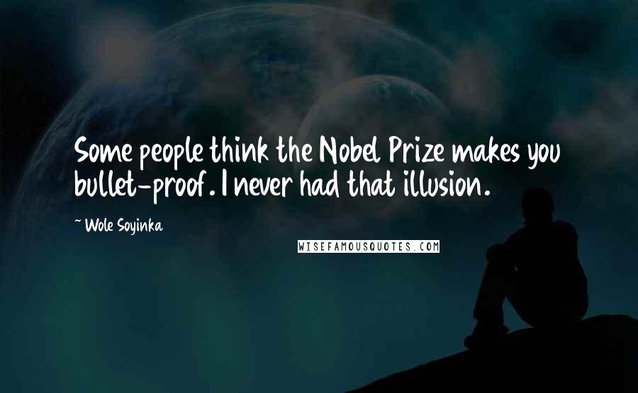 Wole Soyinka Quotes: Some people think the Nobel Prize makes you bullet-proof. I never had that illusion.