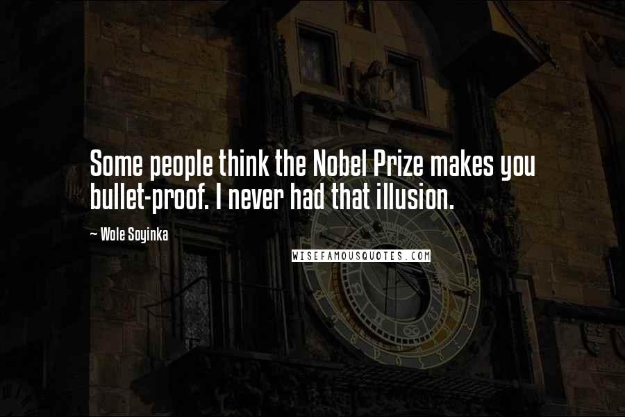 Wole Soyinka Quotes: Some people think the Nobel Prize makes you bullet-proof. I never had that illusion.