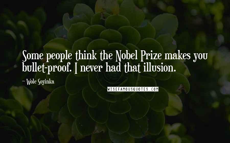 Wole Soyinka Quotes: Some people think the Nobel Prize makes you bullet-proof. I never had that illusion.