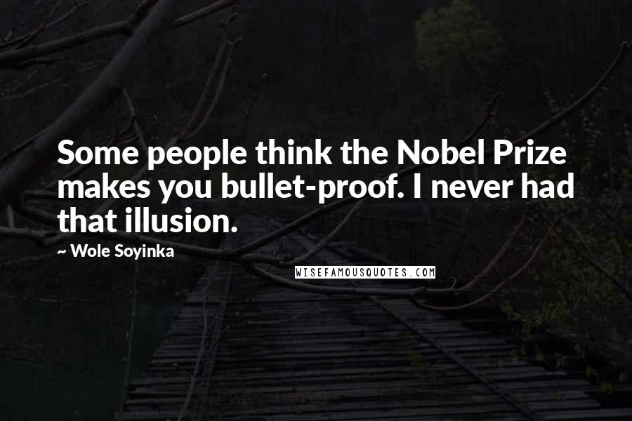 Wole Soyinka Quotes: Some people think the Nobel Prize makes you bullet-proof. I never had that illusion.