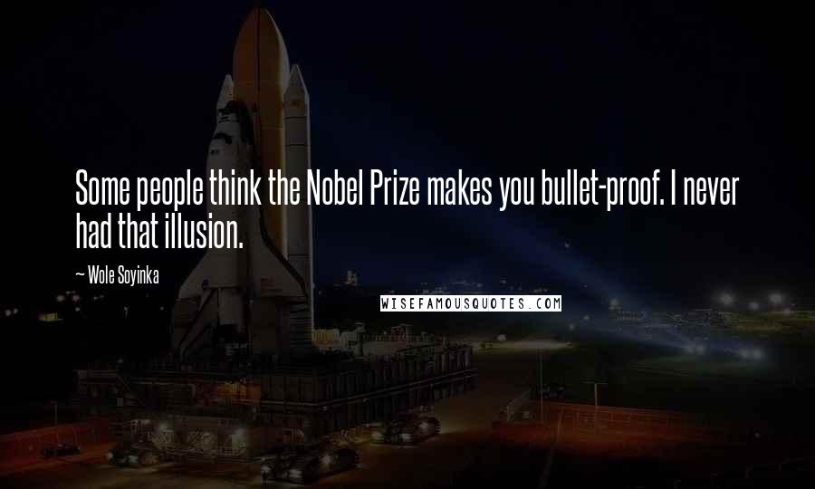 Wole Soyinka Quotes: Some people think the Nobel Prize makes you bullet-proof. I never had that illusion.