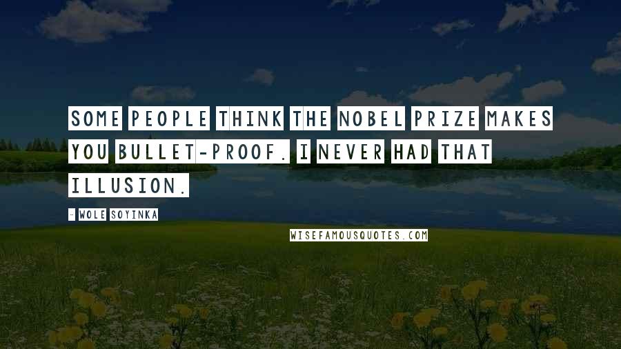 Wole Soyinka Quotes: Some people think the Nobel Prize makes you bullet-proof. I never had that illusion.