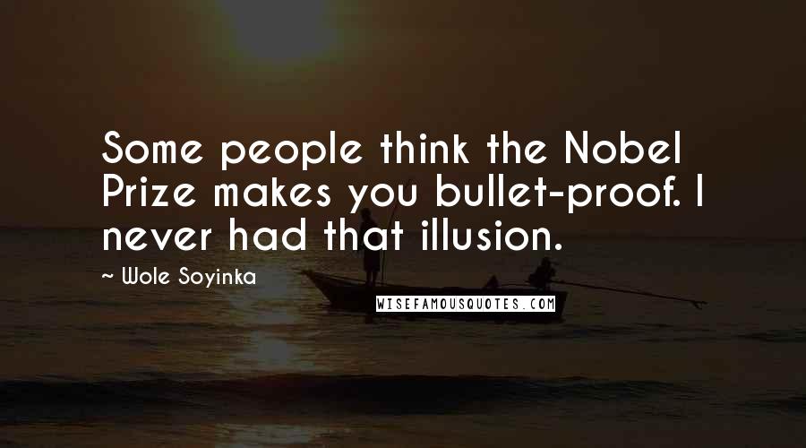 Wole Soyinka Quotes: Some people think the Nobel Prize makes you bullet-proof. I never had that illusion.