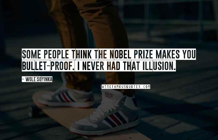 Wole Soyinka Quotes: Some people think the Nobel Prize makes you bullet-proof. I never had that illusion.