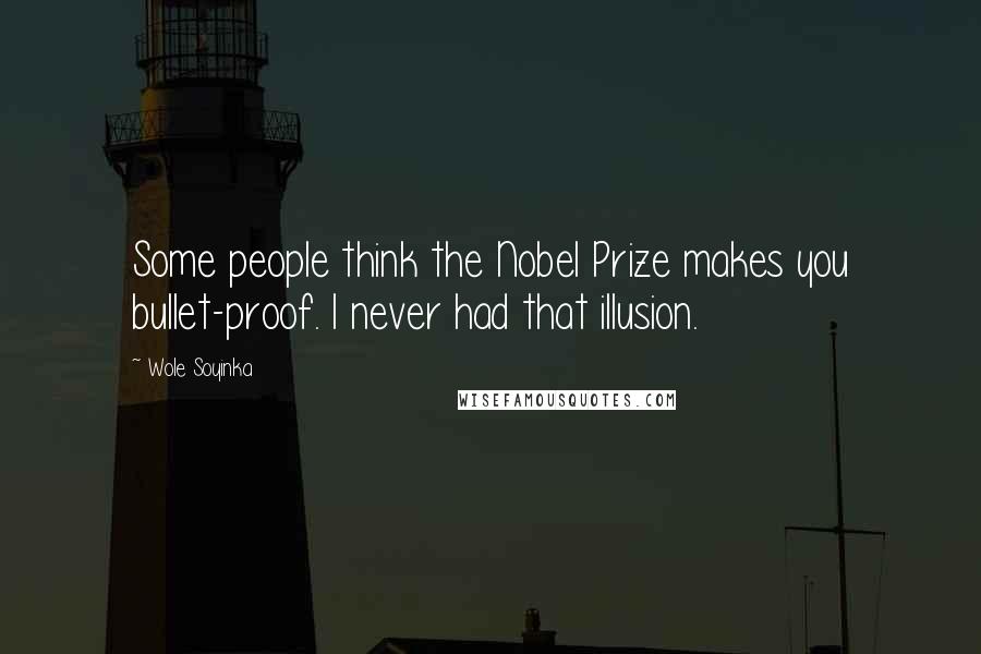 Wole Soyinka Quotes: Some people think the Nobel Prize makes you bullet-proof. I never had that illusion.